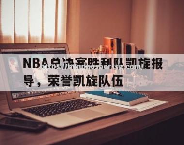 半岛体育-NBA总决赛胜利队凯旋报导，荣誉凯旋队伍