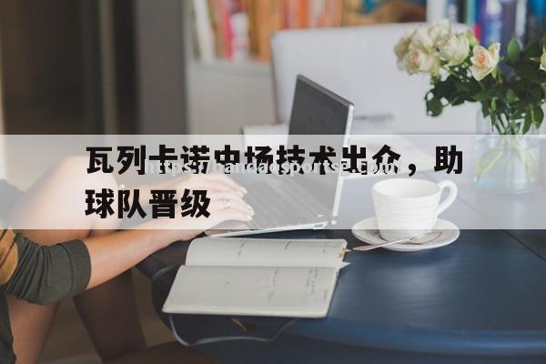 瓦列卡诺中场技术出众，助球队晋级