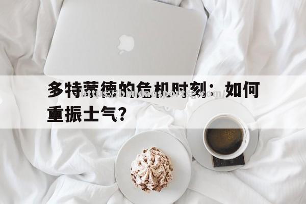 多特蒙德的危机时刻：如何重振士气？